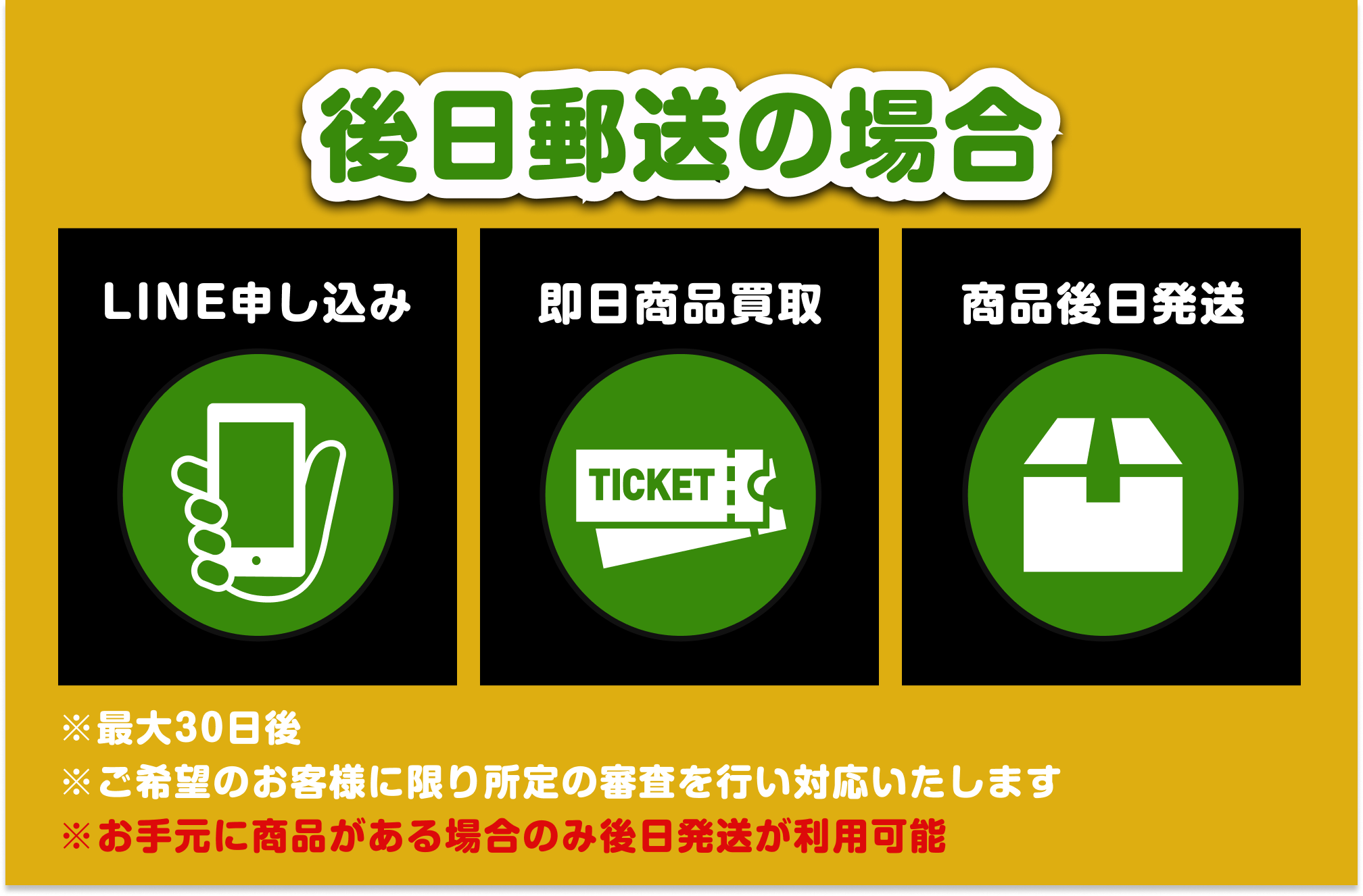 [後日郵送の場合]①LINE申し込み②即日商品買取③商品後日発送｜※最大30日後 ※ご希望のお客様に限り所定の審査を行い対応します。